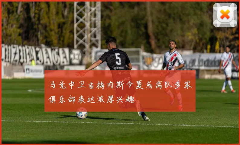 马竞中卫吉梅内斯今夏或离队多家俱乐部表达浓厚兴趣