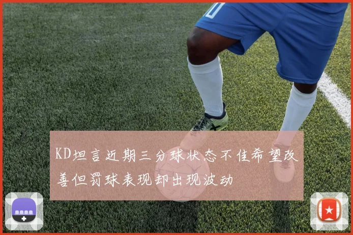 KD坦言近期三分球状态不佳希望改善但罚球表现却出现波动