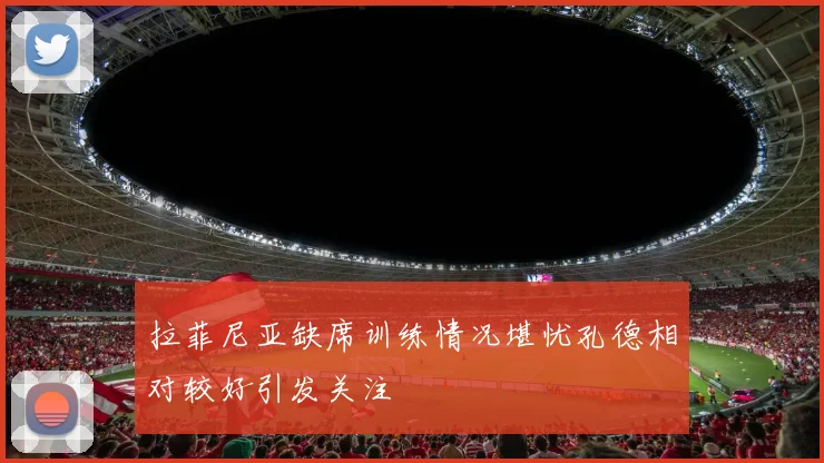 拉菲尼亚缺席训练情况堪忧孔德相对较好引发关注