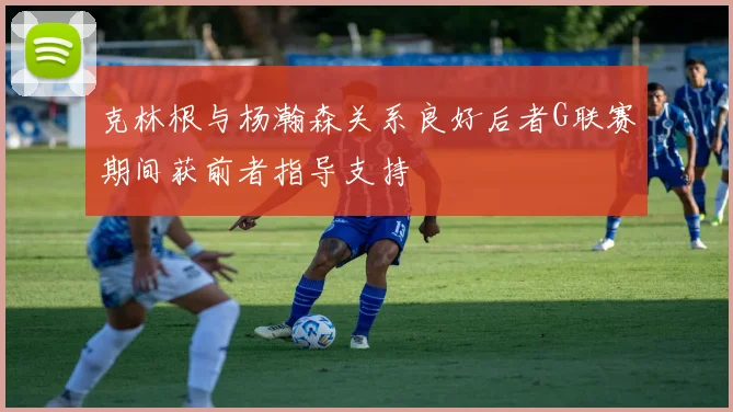 克林根与杨瀚森关系良好后者G联赛期间获前者指导支持