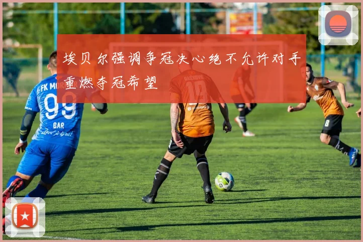 埃贝尔强调争冠决心绝不允许对手重燃夺冠希望