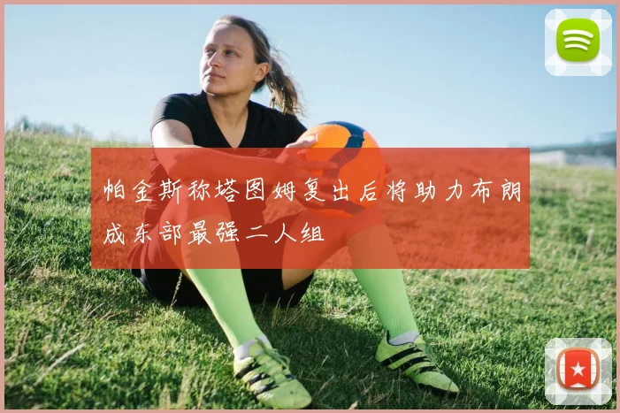 帕金斯称塔图姆复出后将助力布朗成东部最强二人组