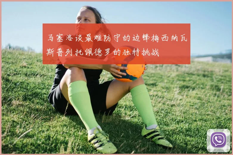 马塞洛谈最难防守的边锋梅西纳瓦斯普列托佩德罗的独特挑战
