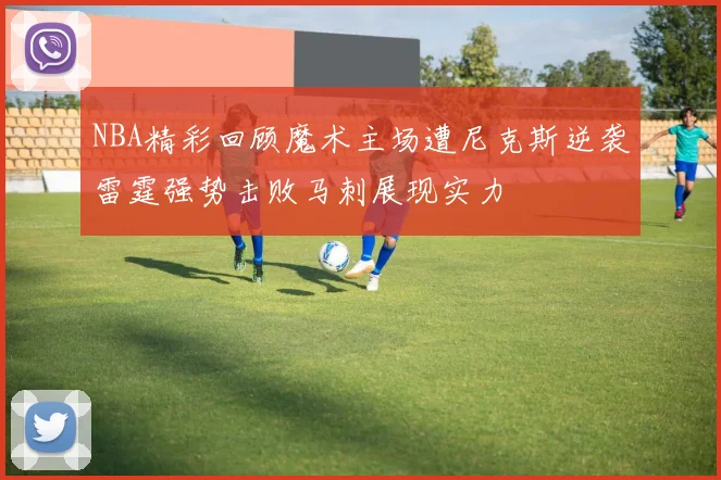 NBA精彩回顾魔术主场遭尼克斯逆袭雷霆强势击败马刺展现实力