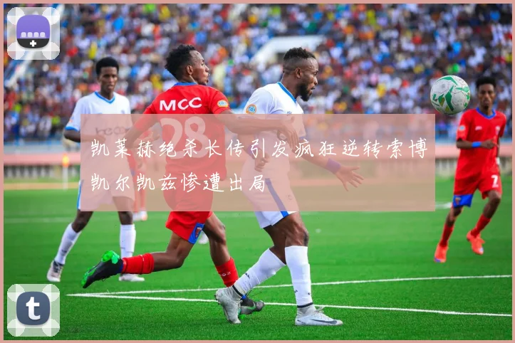 凯莱赫绝杀长传引发疯狂逆转索博凯尔凯兹惨遭出局
