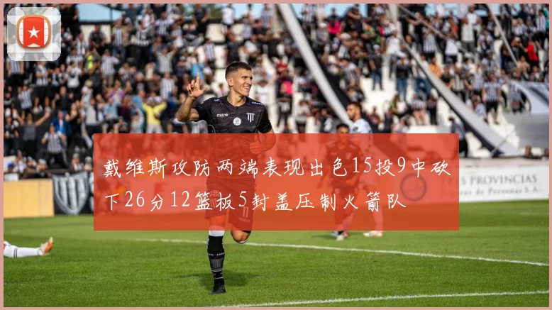 戴维斯攻防两端表现出色15投9中砍下26分12篮板5封盖压制火箭队
