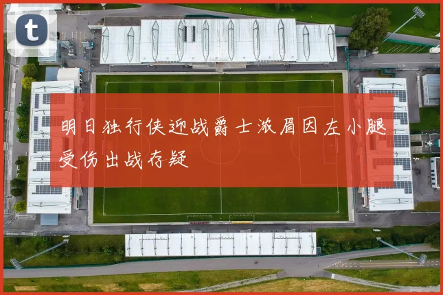 明日独行侠迎战爵士浓眉因左小腿受伤出战存疑