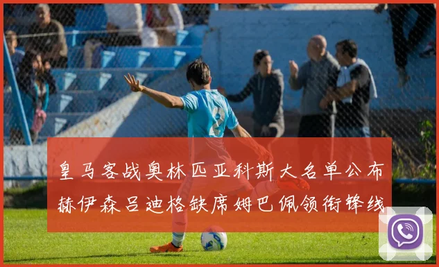 皇马客战奥林匹亚科斯大名单公布赫伊森吕迪格缺席姆巴佩领衔锋线阵容