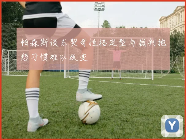 帕森斯谈东契奇性格定型与裁判抱怨习惯难以改变