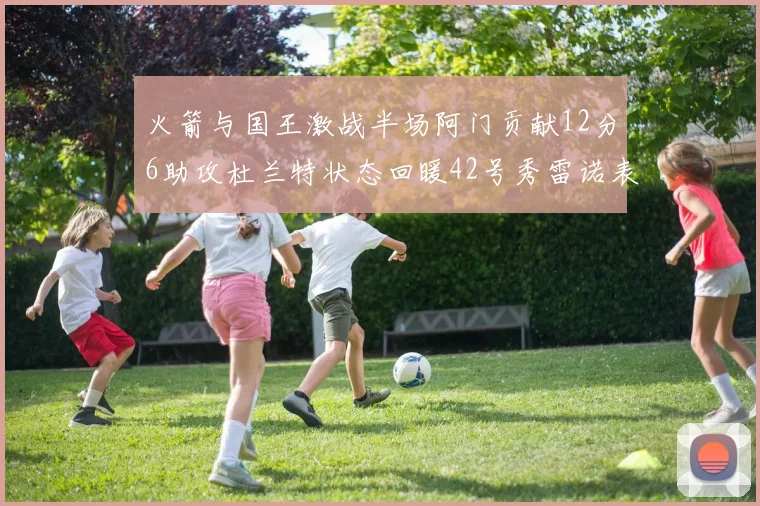 火箭与国王激战半场阿门贡献12分6助攻杜兰特状态回暖42号秀雷诺表现抢眼