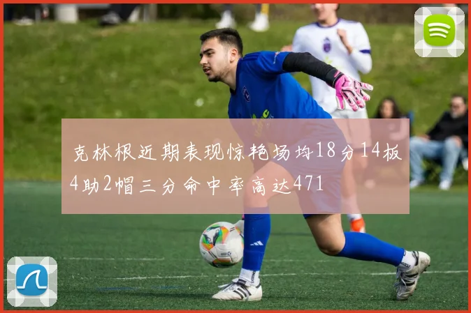 克林根近期表现惊艳场均18分14板4助2帽三分命中率高达471