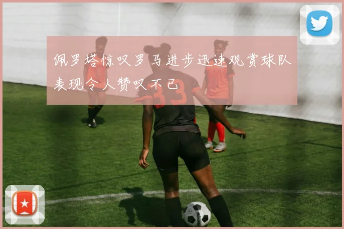 佩罗塔惊叹罗马进步迅速观赏球队表现令人赞叹不已