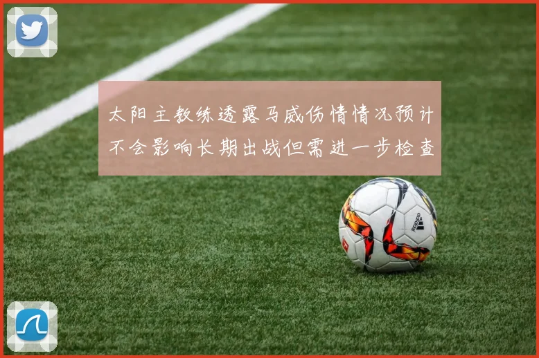 太阳主教练透露马威伤情情况预计不会影响长期出战但需进一步检查确认
