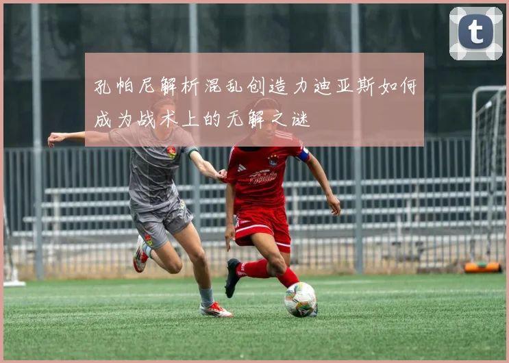 孔帕尼解析混乱创造力迪亚斯如何成为战术上的无解之谜