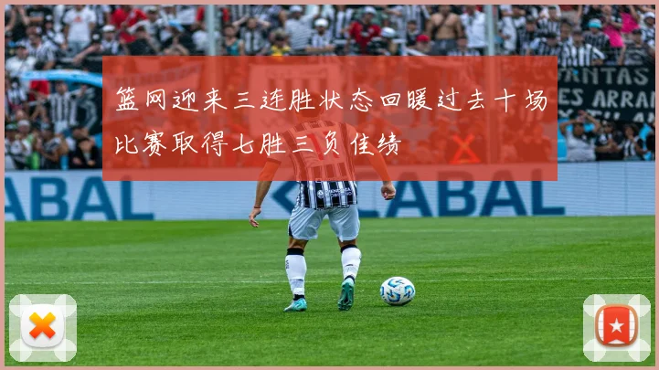 篮网迎来三连胜状态回暖过去十场比赛取得七胜三负佳绩