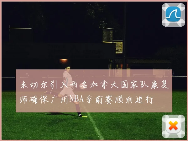 米切尔引入两名加拿大国家队康复师确保广州NBA季前赛顺利进行