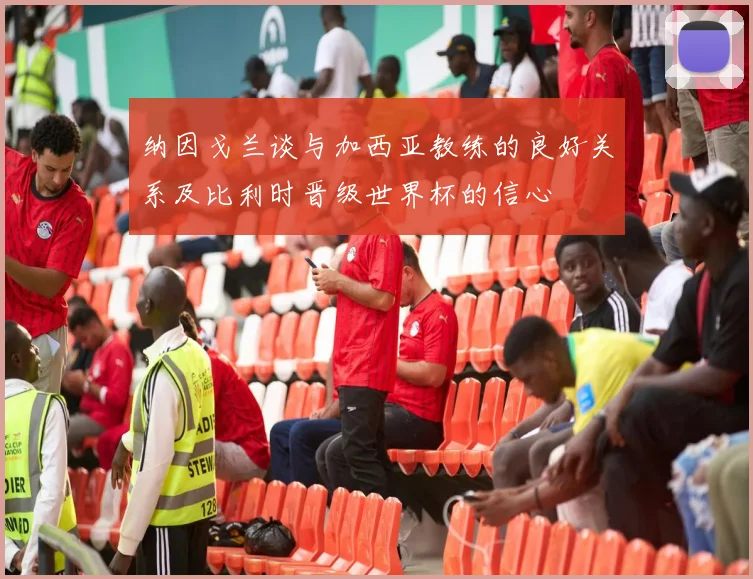 纳因戈兰谈与加西亚教练的良好关系及比利时晋级世界杯的信心