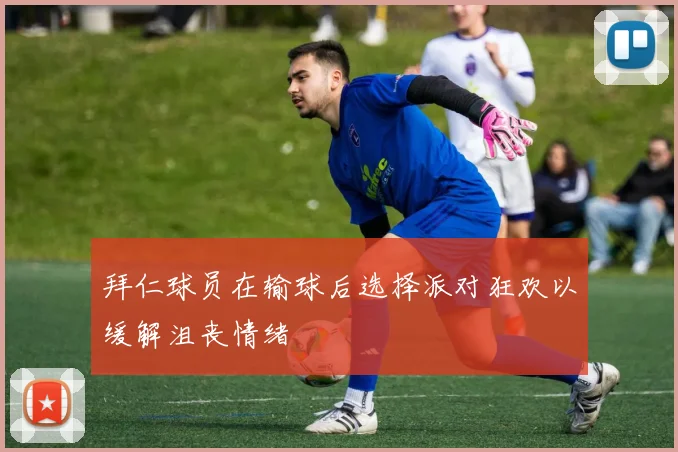 拜仁球员在输球后选择派对狂欢以缓解沮丧情绪