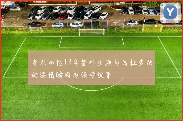 鲁尼回忆13年替补生涯与马拉多纳的温情瞬间与领带故事