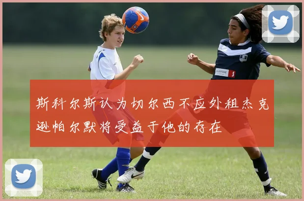 斯科尔斯认为切尔西不应外租杰克逊帕尔默将受益于他的存在