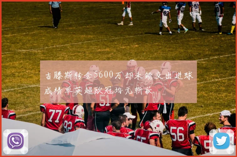 吉滕斯转会5600万却未能交出进球成绩单英超欧冠均无斩获