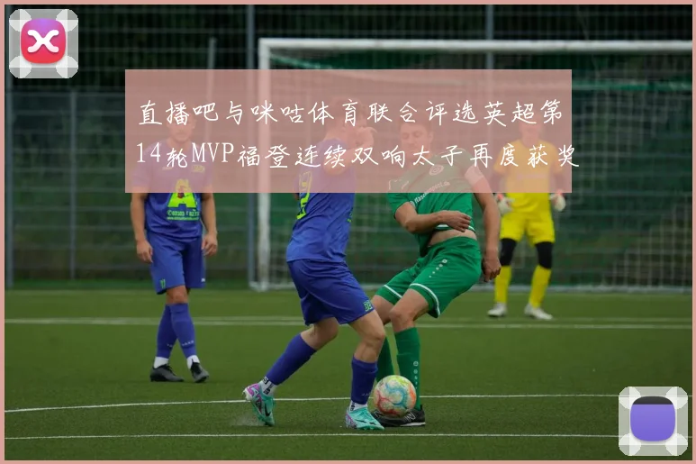 直播吧与咪咕体育联合评选英超第14轮MVP福登连续双响太子再度获奖