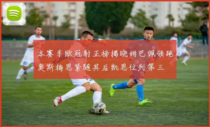 本赛季欧冠射正榜揭晓姆巴佩领跑奥斯梅恩紧随其后凯恩位列第三