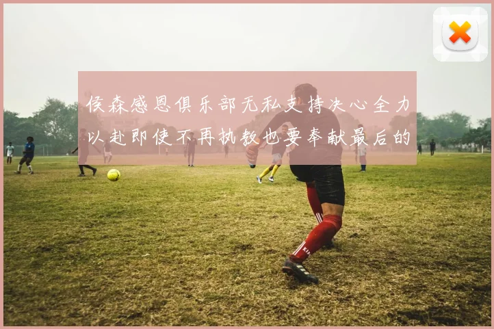 侯森感恩俱乐部无私支持决心全力以赴即使不再执教也要奉献最后的热情