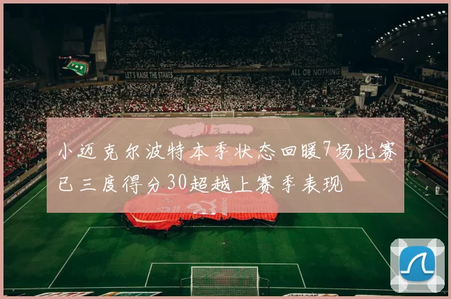 小迈克尔波特本季状态回暖7场比赛已三度得分30超越上赛季表现