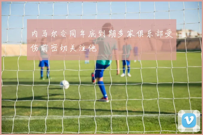 内马尔合同年底到期多家俱乐部受伤前密切关注他