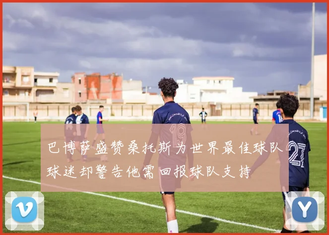 巴博萨盛赞桑托斯为世界最佳球队球迷却警告他需回报球队支持