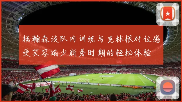 杨瀚森谈队内训练与克林根对位感受笑容减少新秀时期的轻松体验