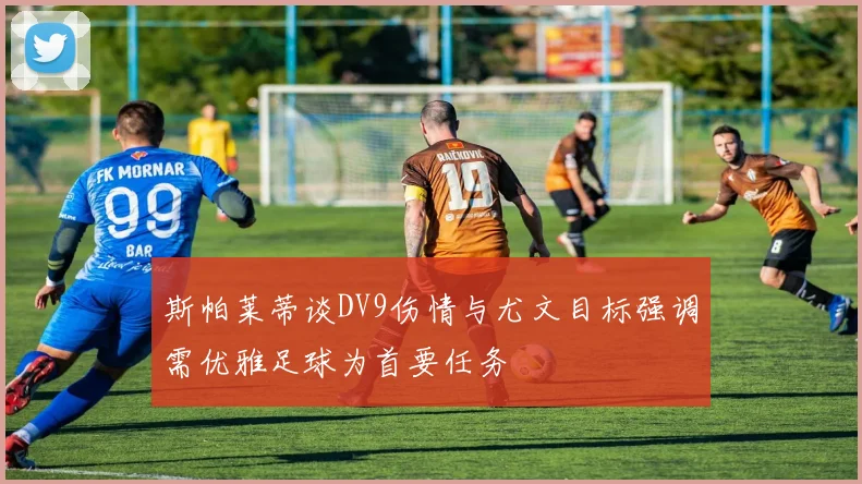 斯帕莱蒂谈DV9伤情与尤文目标强调需优雅足球为首要任务