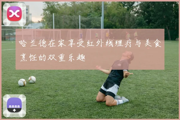 哈兰德在家享受红外线理疗与美食烹饪的双重乐趣