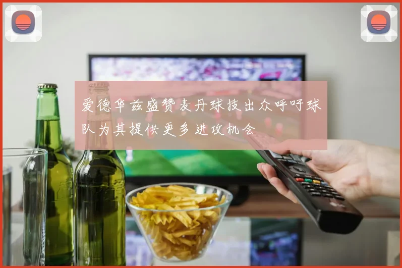 爱德华兹盛赞麦丹球技出众呼吁球队为其提供更多进攻机会
